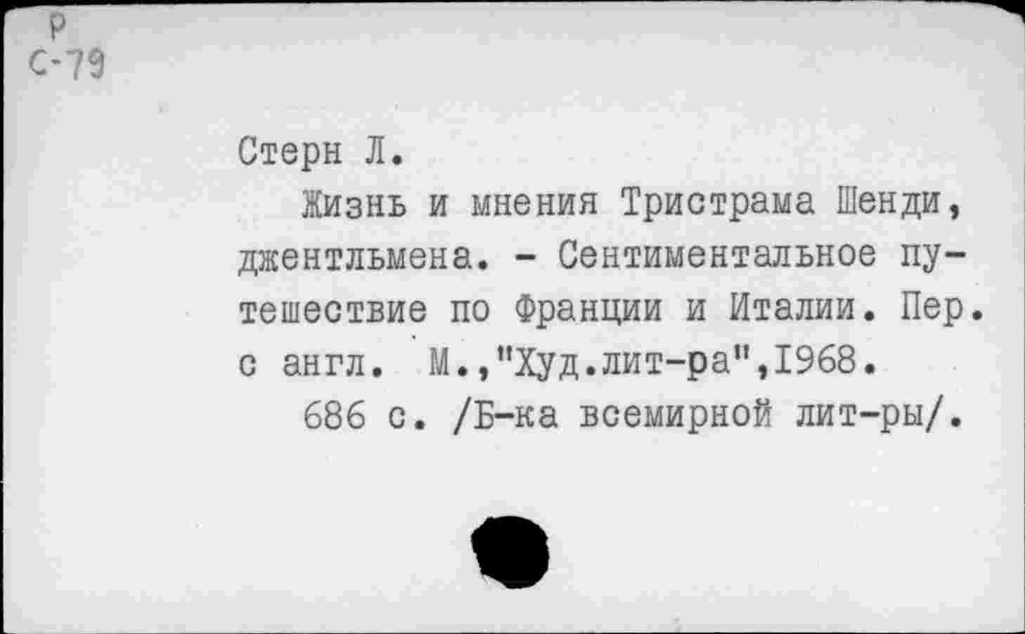 ﻿р С-79
Стерн Л.
Жизнь и мнения Тристрама Шенди, джентльмена. - Сентиментальное путешествие по Франции и Италии. Пер. с англ. М.,"Худ.лит-ра",1968.
686 с. /Б-ка всемирной лит-ры/.